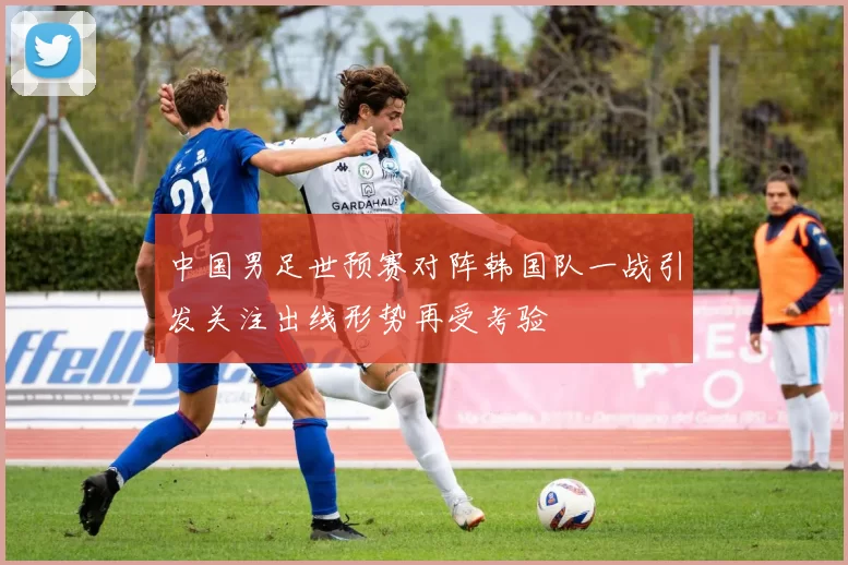 中国男足世预赛对阵韩国队一战引发关注出线形势再受考验