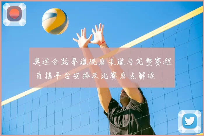 奥运会跆拳道观看渠道与完整赛程 直播平台安排及比赛看点解读