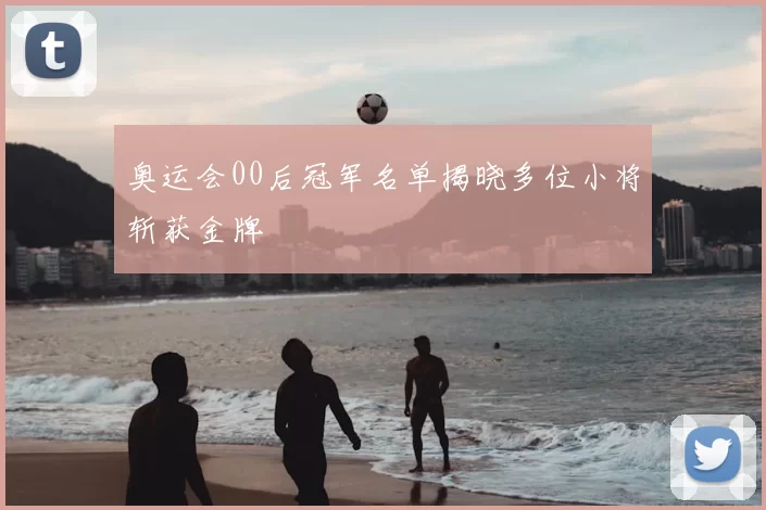 奥运会00后冠军名单揭晓多位小将斩获金牌