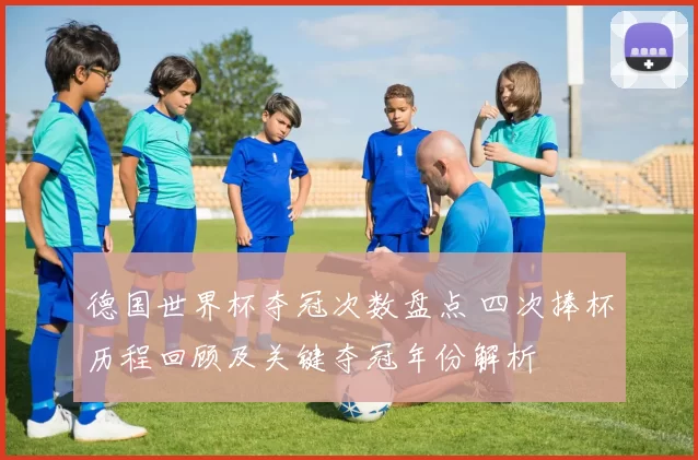 德国世界杯夺冠次数盘点 四次捧杯历程回顾及关键夺冠年份解析