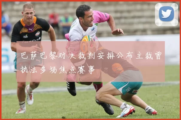 巴萨巴黎对决裁判安排公布主裁曾执法多场焦点赛事