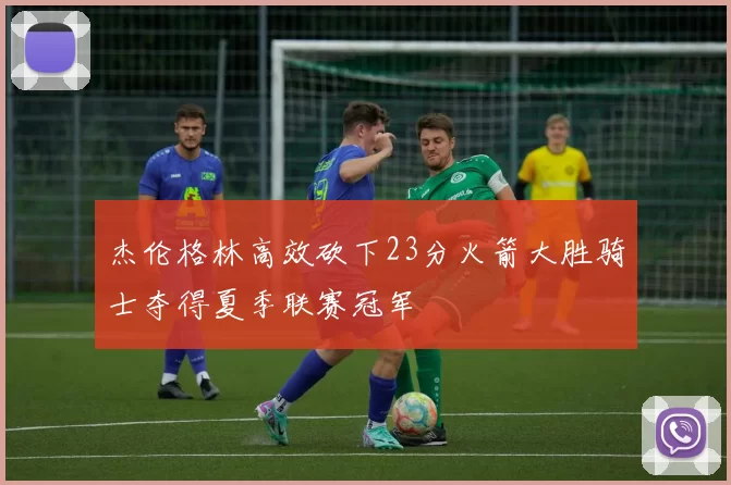 杰伦格林高效砍下23分火箭大胜骑士夺得夏季联赛冠军