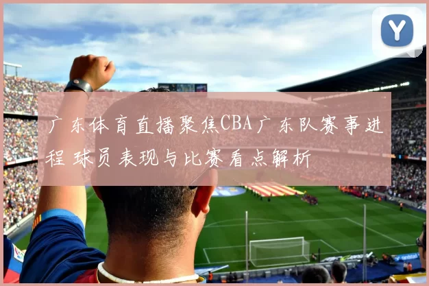 广东体育直播聚焦CBA广东队赛事进程 球员表现与比赛看点解析
