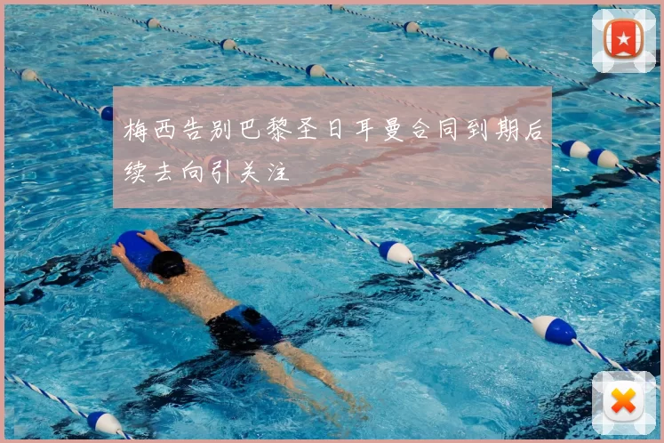 梅西告别巴黎圣日耳曼合同到期后续去向引关注