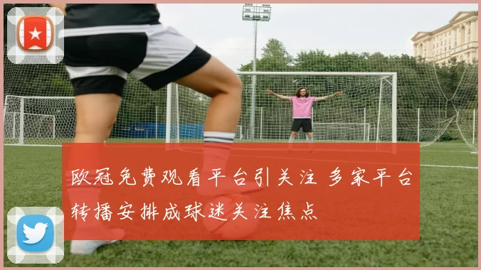 欧冠免费观看平台引关注 多家平台转播安排成球迷关注焦点