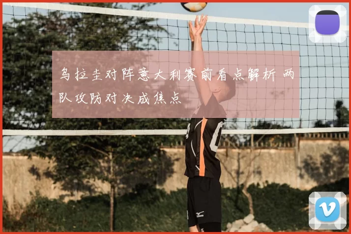 乌拉圭对阵意大利赛前看点解析 两队攻防对决成焦点