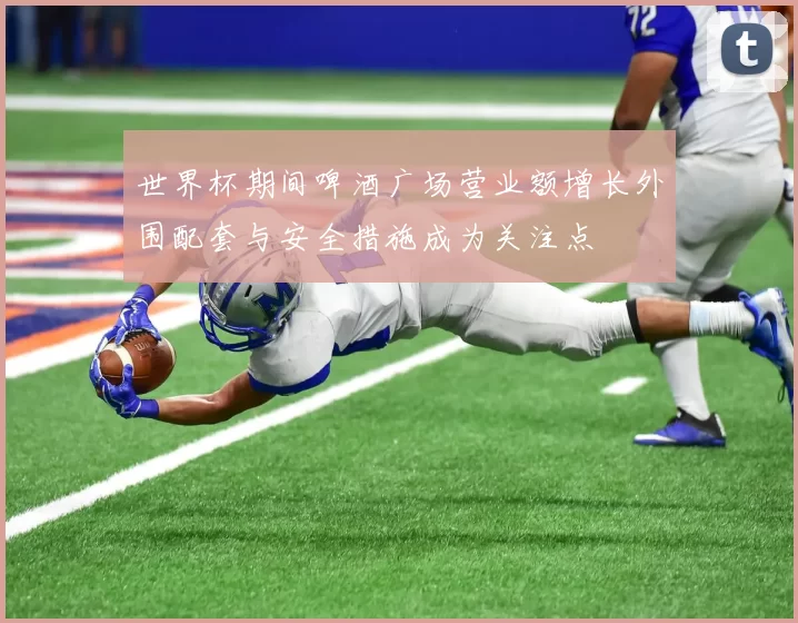 世界杯期间啤酒广场营业额增长外围配套与安全措施成为关注点