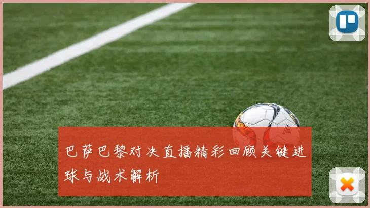 巴萨巴黎对决直播精彩回顾关键进球与战术解析