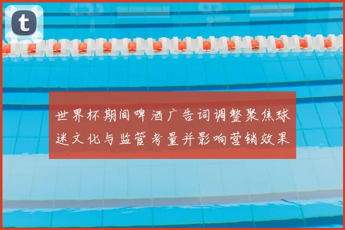 世界杯期间啤酒广告词调整聚焦球迷文化与监管考量并影响营销效果