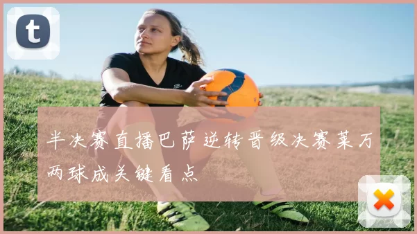 半决赛直播巴萨逆转晋级决赛莱万两球成关键看点