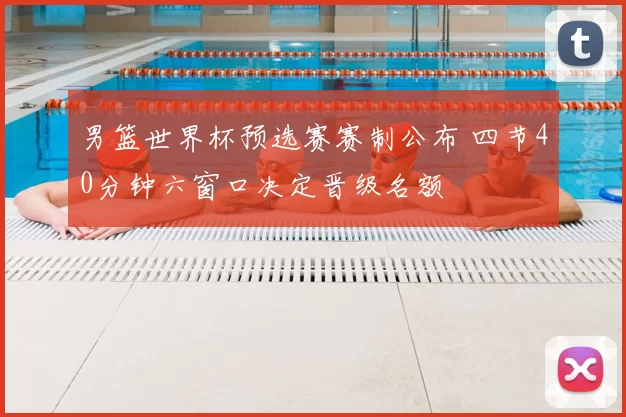 男篮世界杯预选赛赛制公布 四节40分钟六窗口决定晋级名额