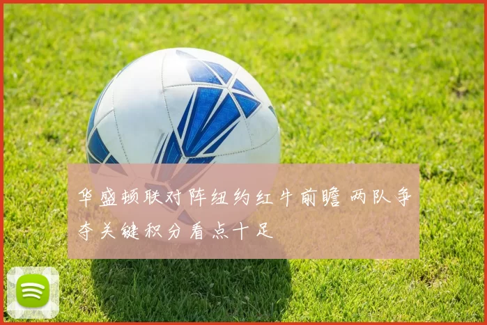 华盛顿联对阵纽约红牛前瞻 两队争夺关键积分看点十足