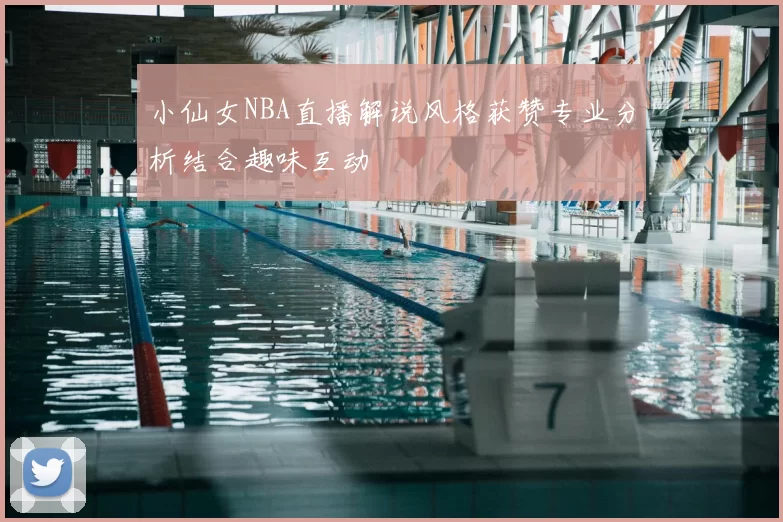 小仙女NBA直播解说风格获赞专业分析结合趣味互动