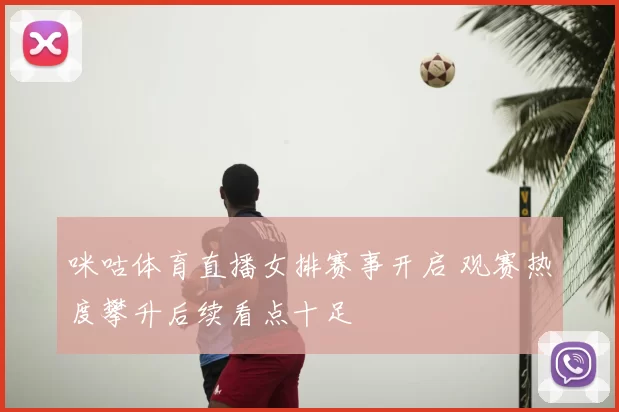 咪咕体育直播女排赛事开启 观赛热度攀升后续看点十足