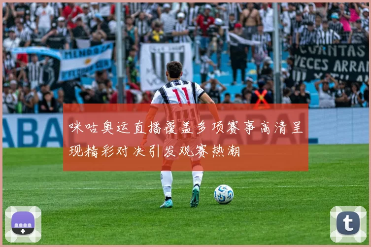 咪咕奥运直播覆盖多项赛事高清呈现精彩对决引发观赛热潮