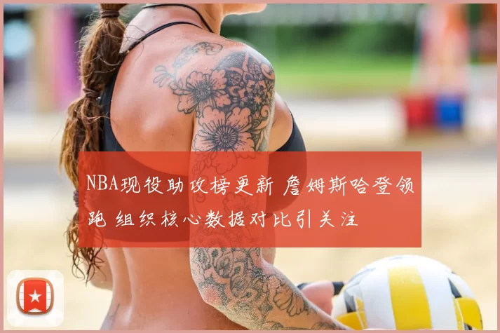 NBA现役助攻榜更新 詹姆斯哈登领跑 组织核心数据对比引关注