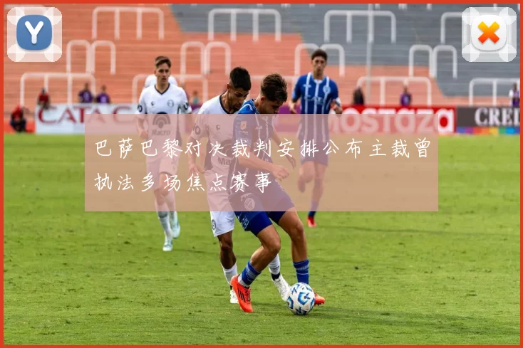 巴萨巴黎对决裁判安排公布主裁曾执法多场焦点赛事