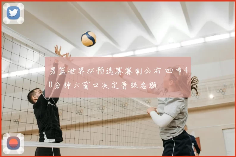 男篮世界杯预选赛赛制公布 四节40分钟六窗口决定晋级名额