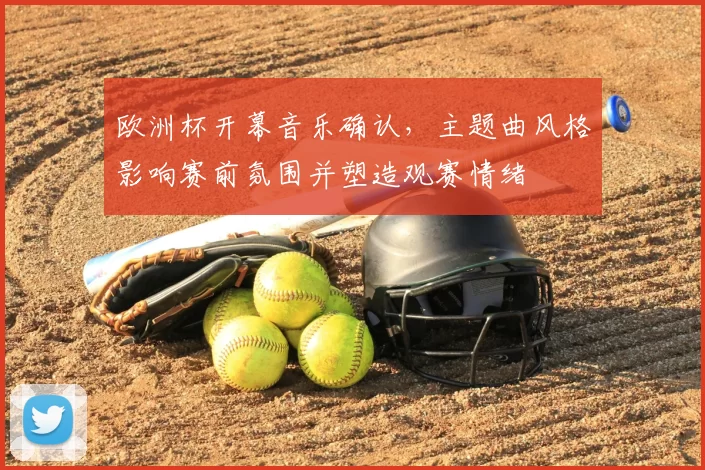 欧洲杯开幕音乐确认，主题曲风格影响赛前氛围并塑造观赛情绪