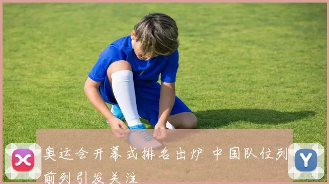 奥运会开幕式排名出炉 中国队位列前列引发关注