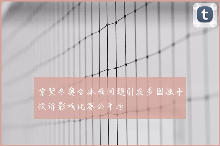 索契冬奥会冰面问题引发多国选手投诉影响比赛公平性