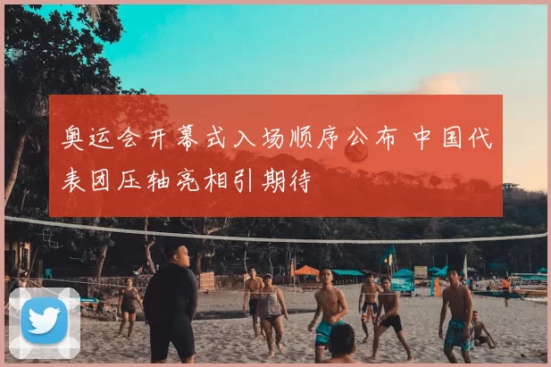 奥运会开幕式入场顺序公布 中国代表团压轴亮相引期待