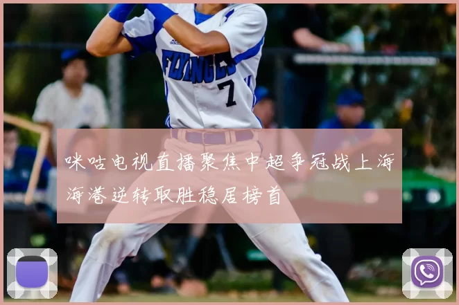 咪咕电视直播聚焦中超争冠战上海海港逆转取胜稳居榜首