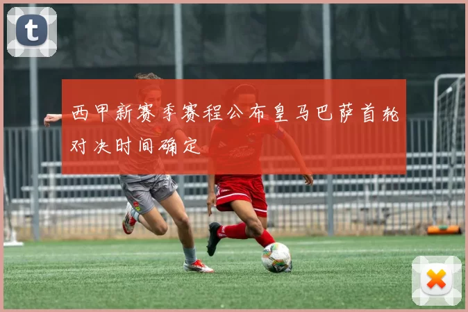 西甲新赛季赛程公布皇马巴萨首轮对决时间确定